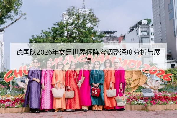 德国队2026年女足世界杯阵容调整深度分析与展望（Kaiyuan）