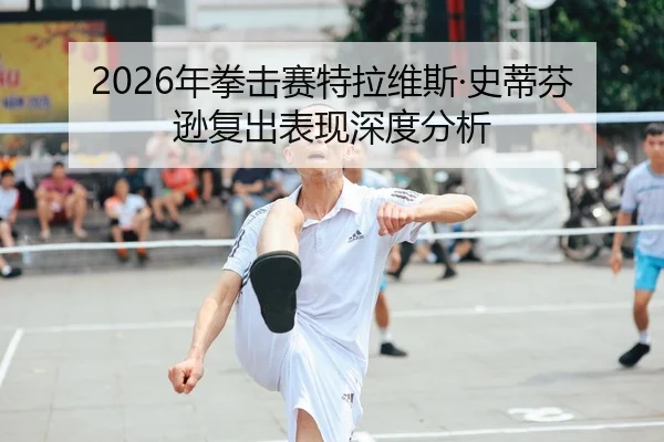 2026年拳击赛特拉维斯·史蒂芬逊复出表现深度分析 | Kaiyuan