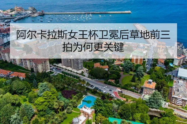 阿尔卡拉斯女王杯卫冕后草地前三拍为何更关键