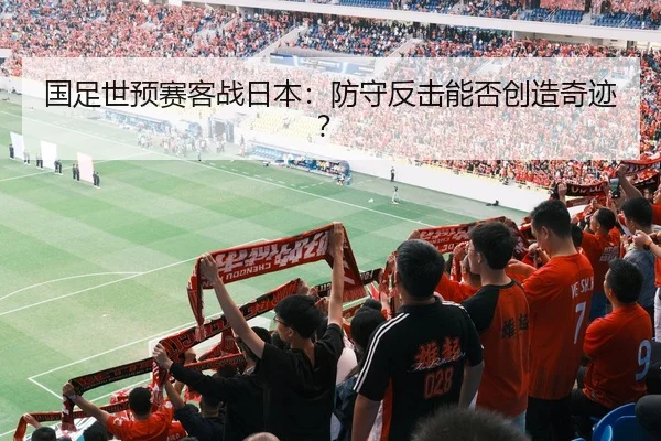 国足世预赛客战日本：防守反击能否创造奇迹？