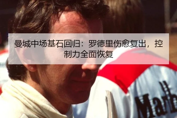 曼城中场基石回归：罗德里伤愈复出，控制力全面恢复