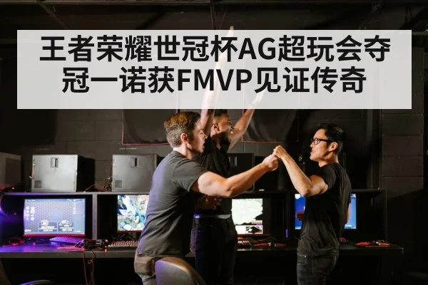 王者荣耀世冠杯AG超玩会夺冠一诺获FMVP见证传奇